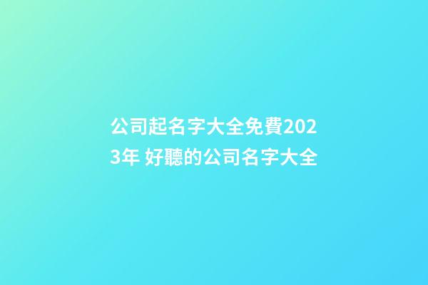 公司起名字大全免費2023年 好聽的公司名字大全